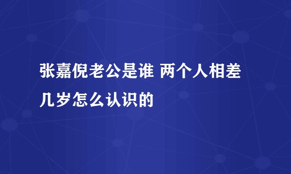 张嘉倪老公是谁 两个人相差几岁怎么认识的