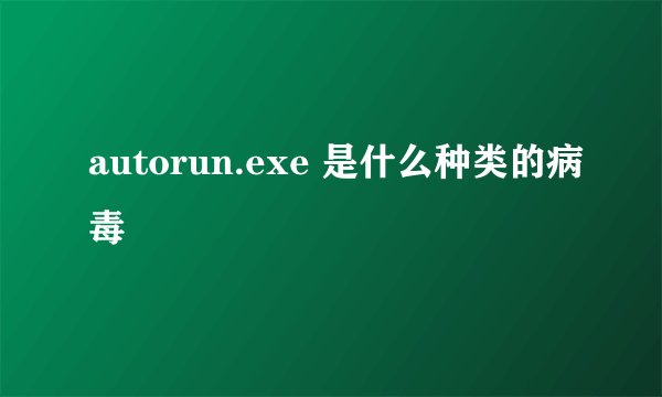 autorun.exe 是什么种类的病毒