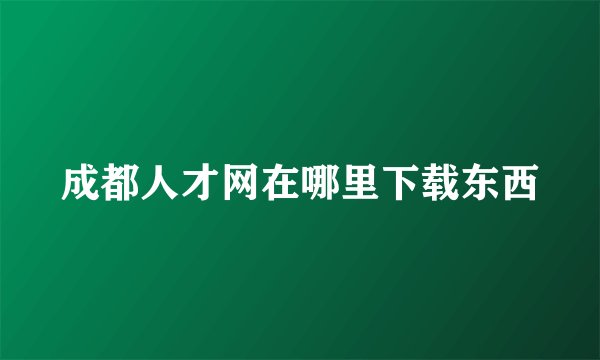 成都人才网在哪里下载东西