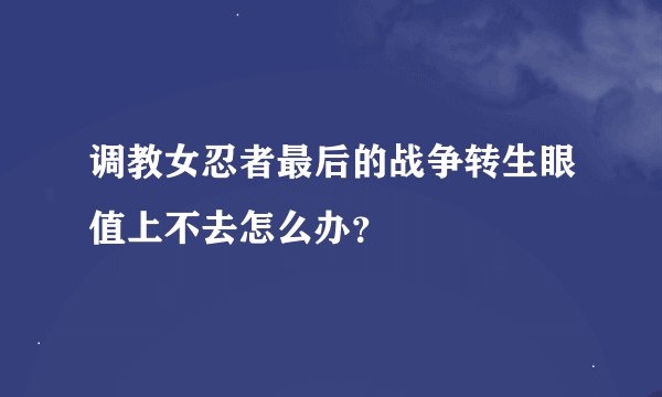 调教女忍者最后的战争转生眼值上不去怎么办？