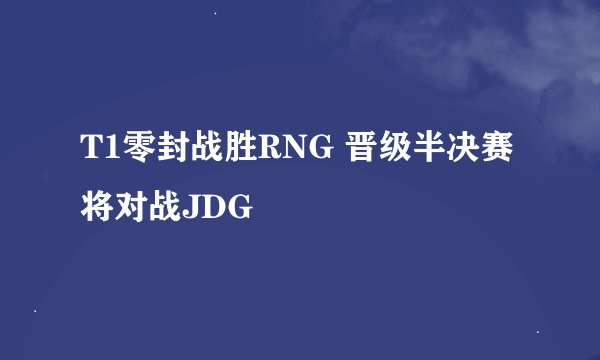 T1零封战胜RNG 晋级半决赛 将对战JDG