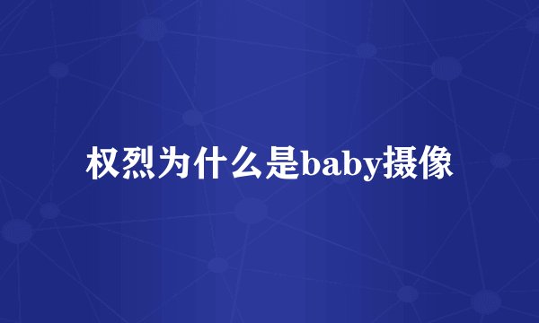 权烈为什么是baby摄像