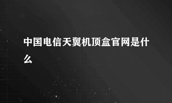 中国电信天翼机顶盒官网是什么