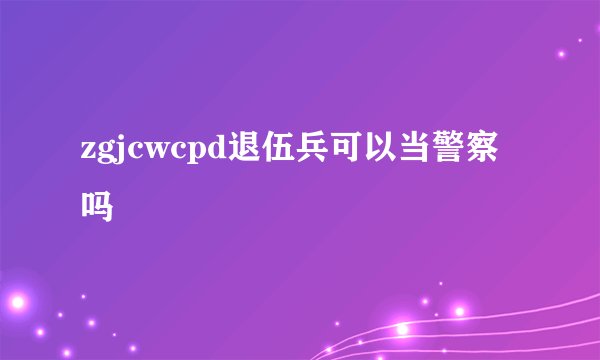zgjcwcpd退伍兵可以当警察吗