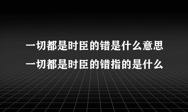 一切都是时臣的错是什么意思一切都是时臣的错指的是什么