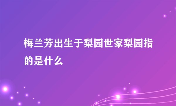 梅兰芳出生于梨园世家梨园指的是什么