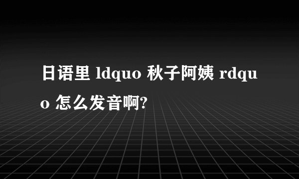 日语里 ldquo 秋子阿姨 rdquo 怎么发音啊?