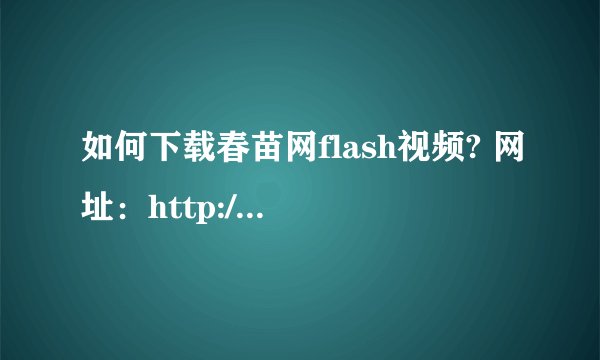 如何下载春苗网flash视频? 网址：http://www.chunmiao.cn/c_red_kejianjingxuan_home.asp