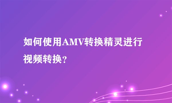 如何使用AMV转换精灵进行视频转换？