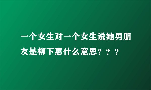 一个女生对一个女生说她男朋友是柳下惠什么意思？？？