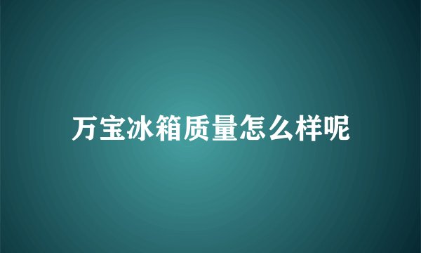万宝冰箱质量怎么样呢