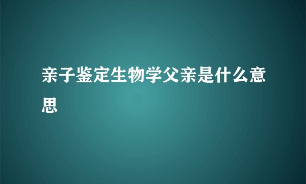 亲子鉴定生物学父亲是什么意思