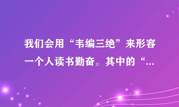 我们会用“韦编三绝”来形容一个人读书勤奋。其中的“韦”指的是：