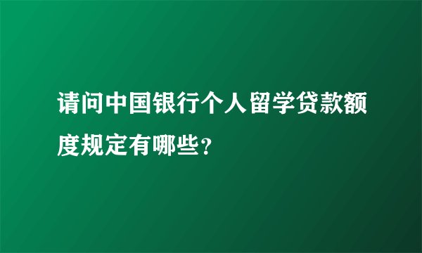 请问中国银行个人留学贷款额度规定有哪些？