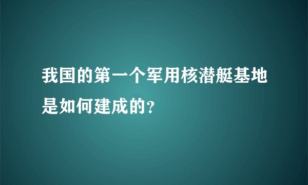 我国的第一个军用核潜艇基地是如何建成的？