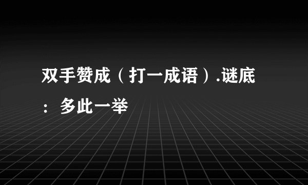 双手赞成（打一成语）.谜底：多此一举
