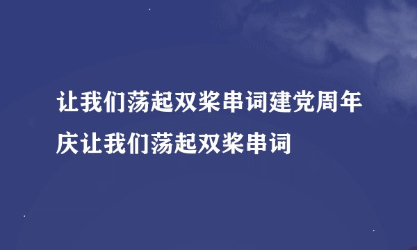 让我们荡起双桨串词建党周年庆让我们荡起双桨串词