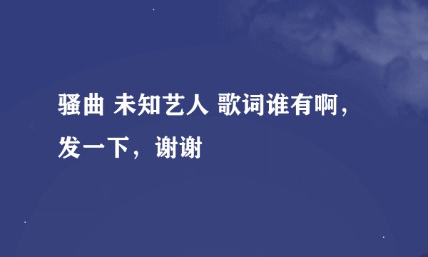 骚曲 未知艺人 歌词谁有啊，发一下，谢谢