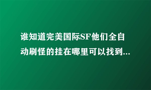 谁知道完美国际SF他们全自动刷怪的挂在哪里可以找到，知道的麻烦告诉下，有酬谢！！！！