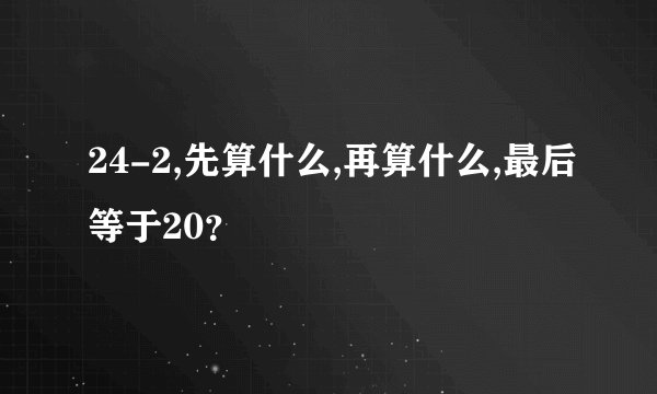 24-2,先算什么,再算什么,最后等于20？