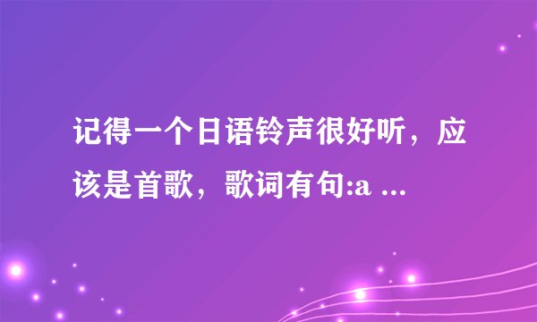 记得一个日语铃声很好听，应该是首歌，歌词有句:a yi ya ..........a yiya .