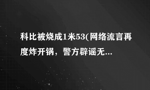 科比被烧成1米53(网络流言再度炸开锅，警方辟谣无人员伤亡)
