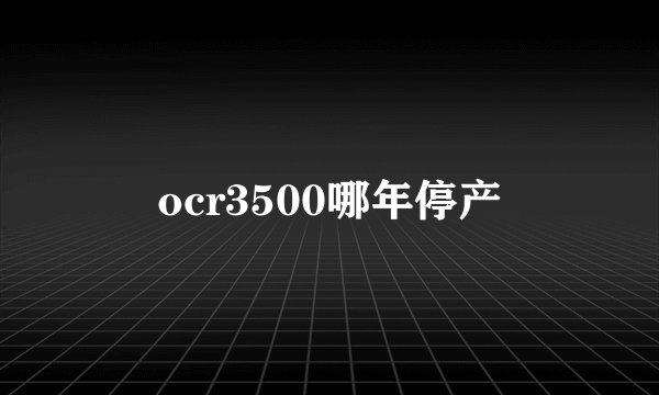 ocr3500哪年停产