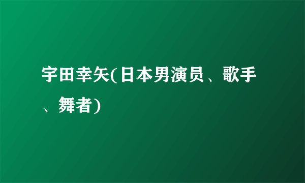 宇田幸矢(日本男演员、歌手、舞者)
