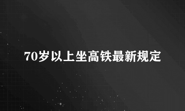 70岁以上坐高铁最新规定