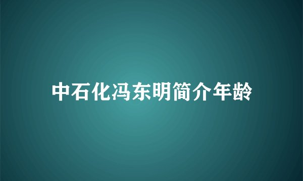 中石化冯东明简介年龄