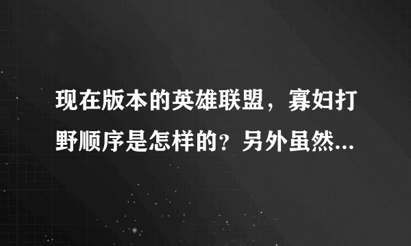 现在版本的英雄联盟，寡妇打野顺序是怎样的？另外虽然寡妇抓人挺好的，可以让对面产生以对打少的错觉，但