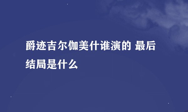 爵迹吉尔伽美什谁演的 最后结局是什么