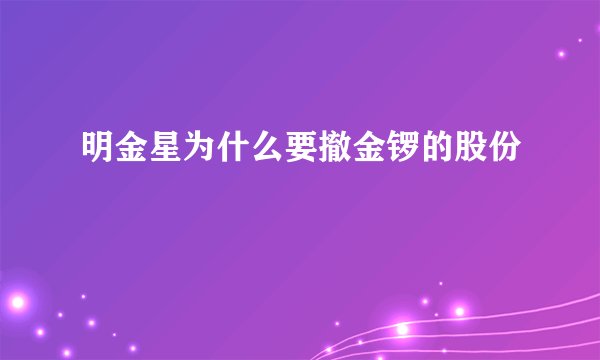 明金星为什么要撤金锣的股份