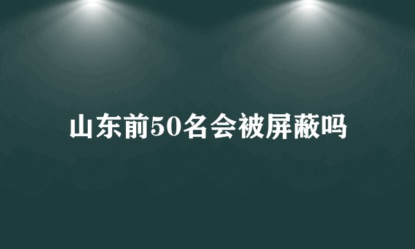 山东前50名会被屏蔽吗