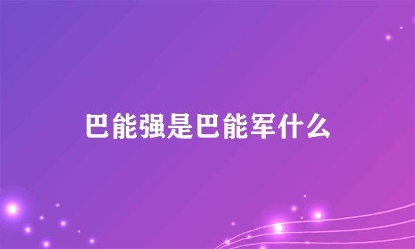 巴能强是巴能军什么