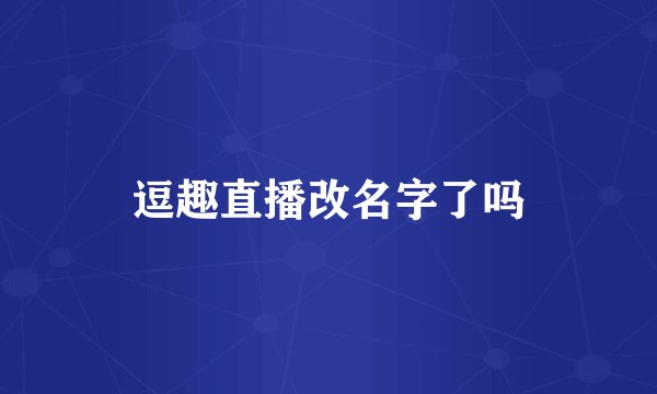 逗趣直播改名字了吗