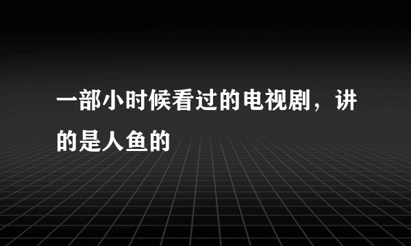 一部小时候看过的电视剧，讲的是人鱼的