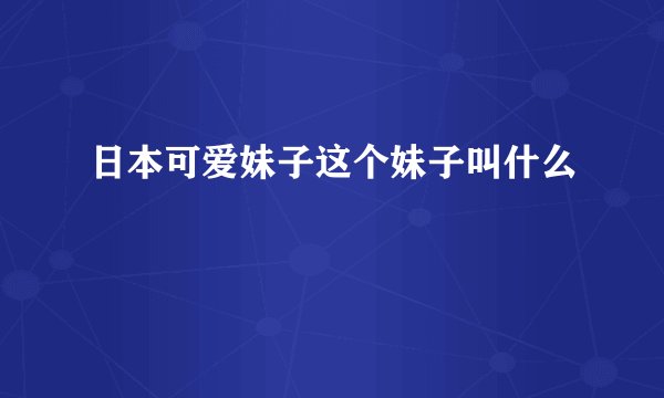 日本可爱妹子这个妹子叫什么