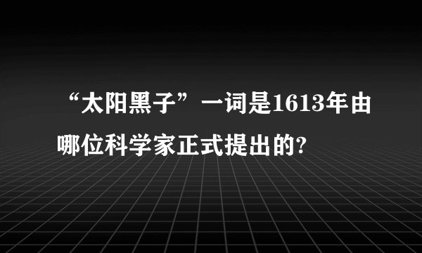 “太阳黑子”一词是1613年由哪位科学家正式提出的?