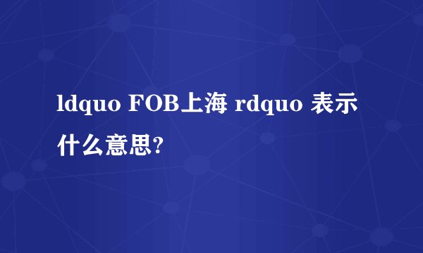 ldquo FOB上海 rdquo 表示什么意思?