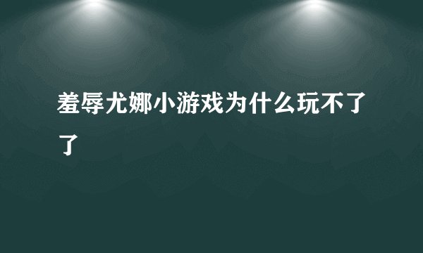 羞辱尤娜小游戏为什么玩不了了