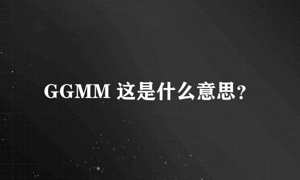 GGMM 这是什么意思？