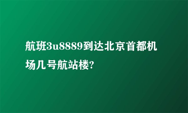 航班3u8889到达北京首都机场几号航站楼?