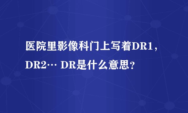 医院里影像科门上写着DR1，DR2… DR是什么意思？