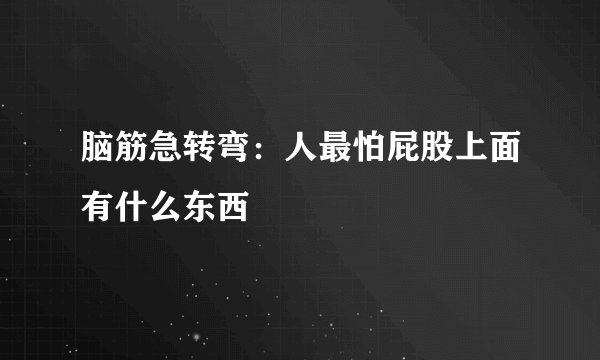 脑筋急转弯：人最怕屁股上面有什么东西