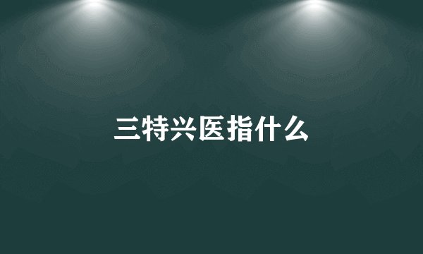 三特兴医指什么