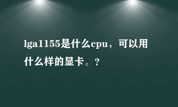 lga1155是什么cpu，可以用什么样的显卡。？