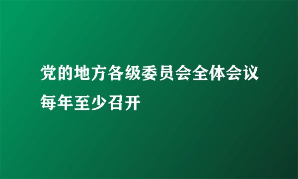 党的地方各级委员会全体会议每年至少召开