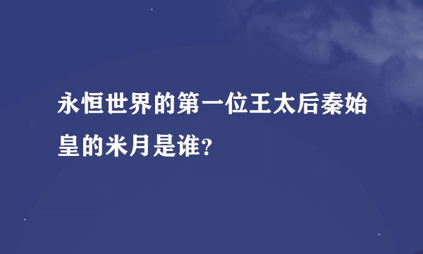 永恒世界的第一位王太后秦始皇的米月是谁？