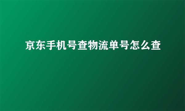京东手机号查物流单号怎么查